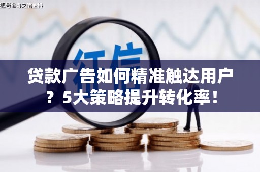 东阳贷款广告如何精准触达用户？5大策略提升转化率！