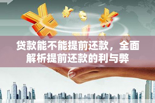 东阳贷款能不能提前还款，全面解析提前还款的利与弊