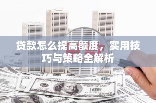东阳贷款怎么提高额度，实用技巧与策略全解析