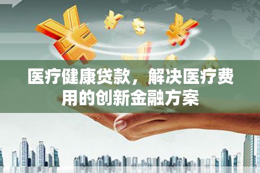 东阳医疗健康贷款，解决医疗费用的创新金融方案