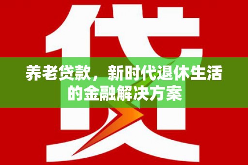 东阳养老贷款，新时代退休生活的金融解决方案