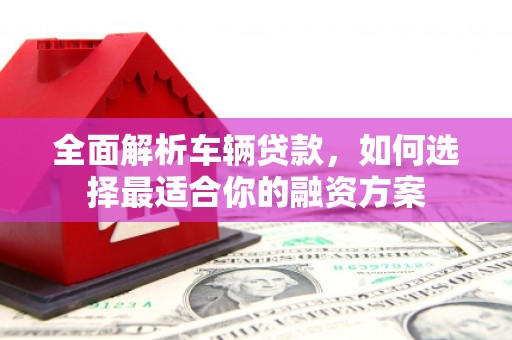 东阳全面解析车辆贷款，如何选择最适合你的融资方案