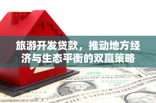 东阳旅游开发贷款，推动地方经济与生态平衡的双赢策略