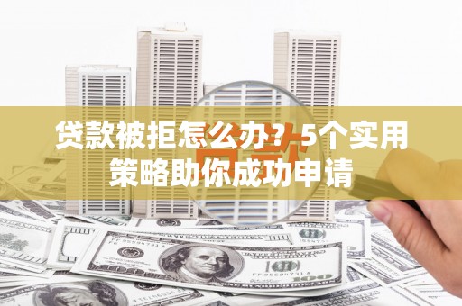 东阳贷款被拒怎么办？5个实用策略助你成功申请