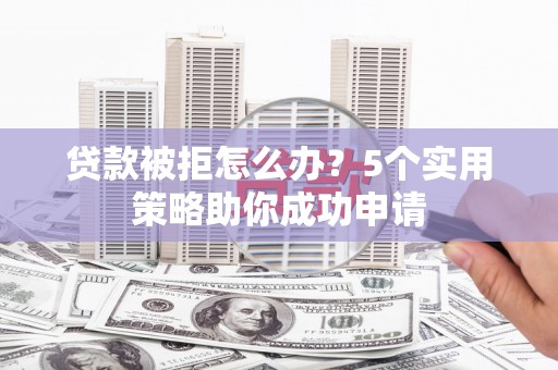 东阳贷款被拒怎么办？5个实用策略助你成功申请